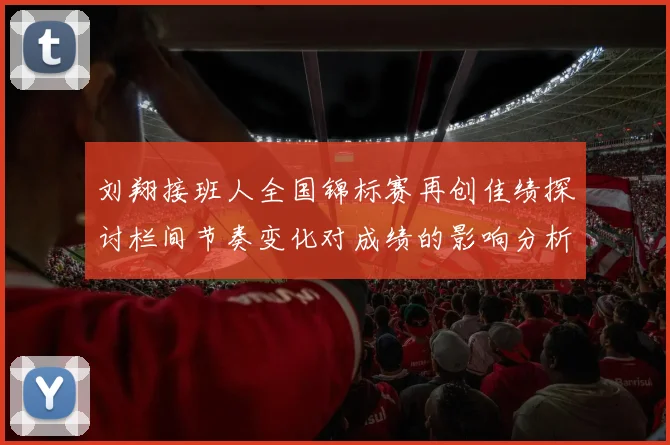 刘翔接班人全国锦标赛再创佳绩探讨栏间节奏变化对成绩的影响分析