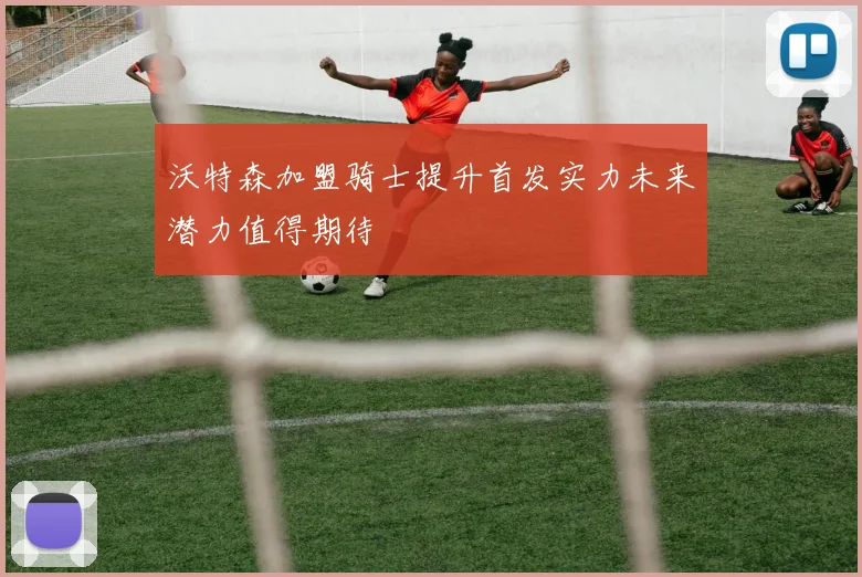 沃特森加盟骑士提升首发实力未来潜力值得期待
