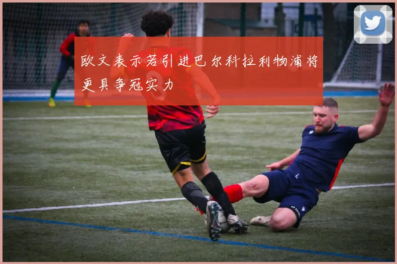 欧文表示若引进巴尔科拉利物浦将更具争冠实力