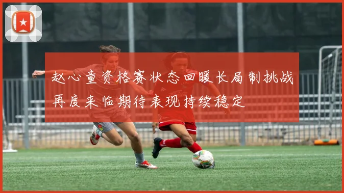赵心童资格赛状态回暖长局制挑战再度来临期待表现持续稳定