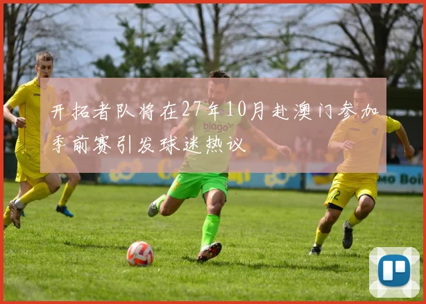 开拓者队将在27年10月赴澳门参加季前赛引发球迷热议